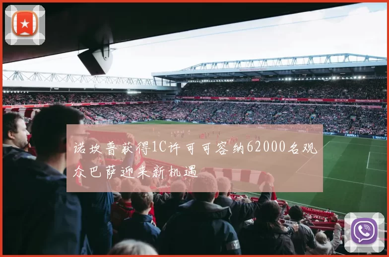 诺坎普获得1C许可可容纳62000名观众巴萨迎来新机遇
