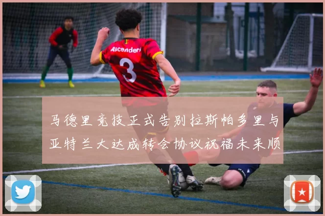 马德里竞技正式告别拉斯帕多里与亚特兰大达成转会协议祝福未来顺利