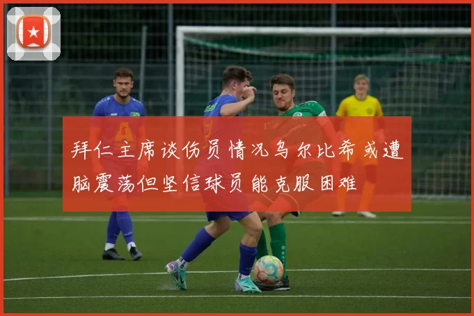 拜仁主席谈伤员情况乌尔比希或遭脑震荡但坚信球员能克服困难