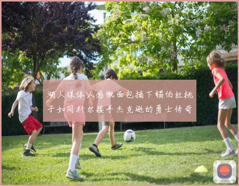 湖人媒体人感慨面包摘下锡伯杜桃子如同科尔接手杰克逊的勇士传奇