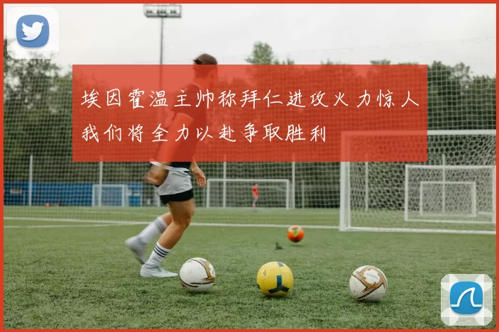 埃因霍温主帅称拜仁进攻火力惊人我们将全力以赴争取胜利