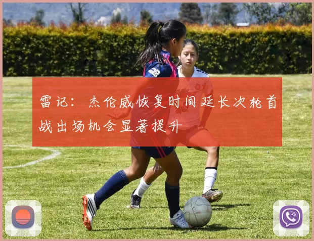 雷记：杰伦威恢复时间延长次轮首战出场机会显著提升