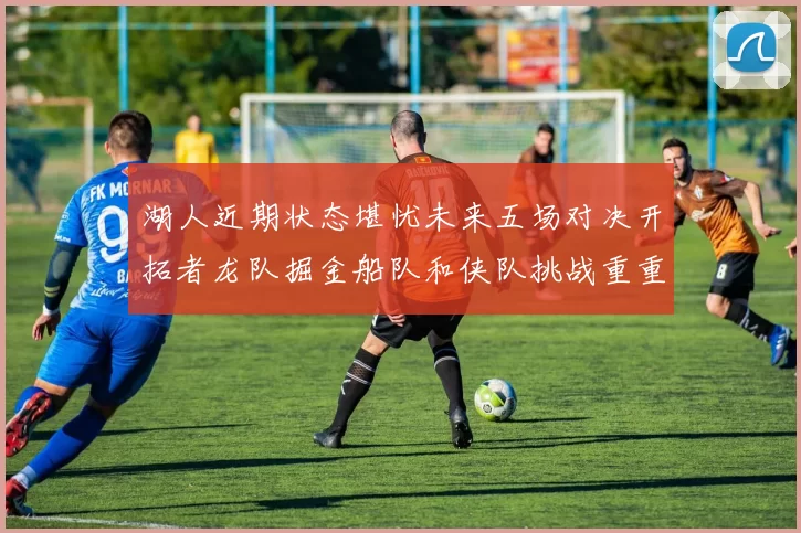 湖人近期状态堪忧未来五场对决开拓者龙队掘金船队和侠队挑战重重