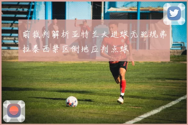 前裁判解析亚特兰大进球无犯规弗拉泰西禁区倒地应判点球