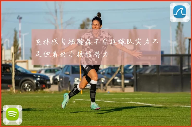 克林根与杨瀚森不合适球队实力不足但看好小杨的潜力
