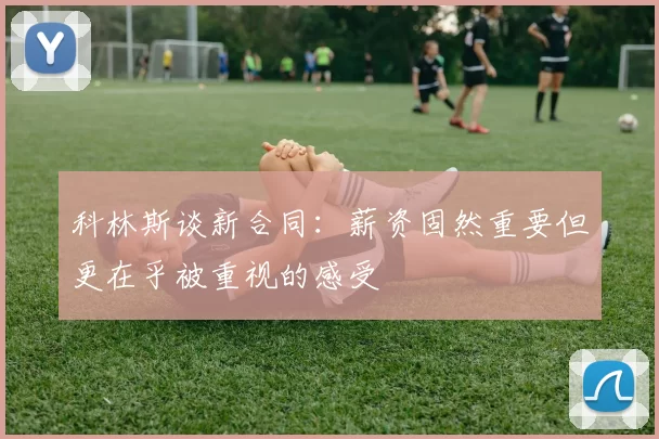 科林斯谈新合同：薪资固然重要但更在乎被重视的感受