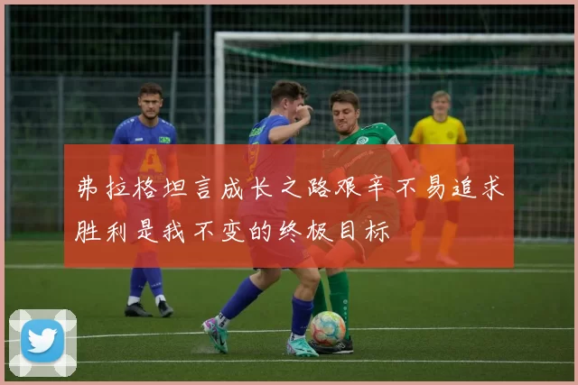 弗拉格坦言成长之路艰辛不易追求胜利是我不变的终极目标