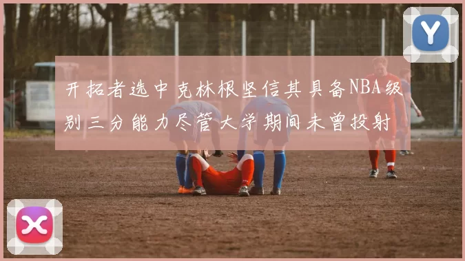 开拓者选中克林根坚信其具备NBA级别三分能力尽管大学期间未曾投射