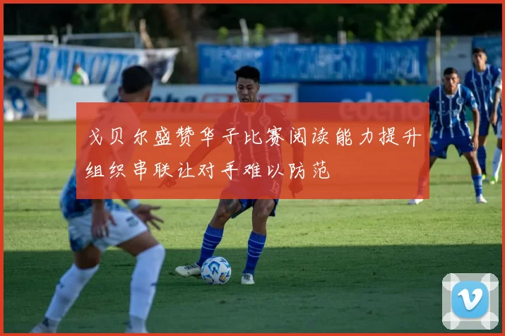 戈贝尔盛赞华子比赛阅读能力提升组织串联让对手难以防范
