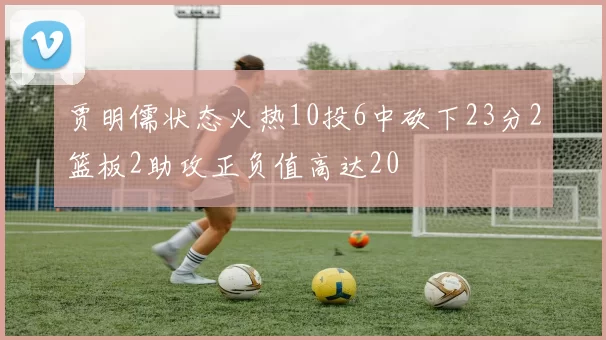 贾明儒状态火热10投6中砍下23分2篮板2助攻正负值高达20