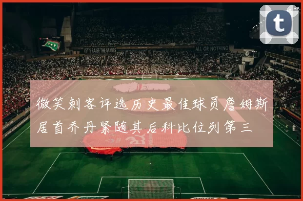 微笑刺客评选历史最佳球员詹姆斯居首乔丹紧随其后科比位列第三