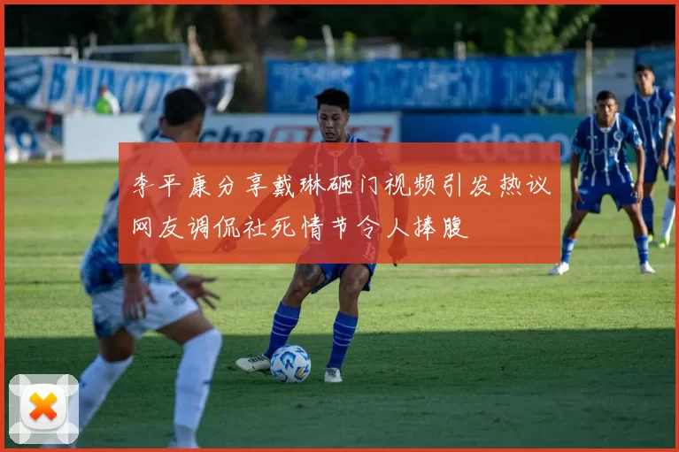 李平康分享戴琳砸门视频引发热议网友调侃社死情节令人捧腹