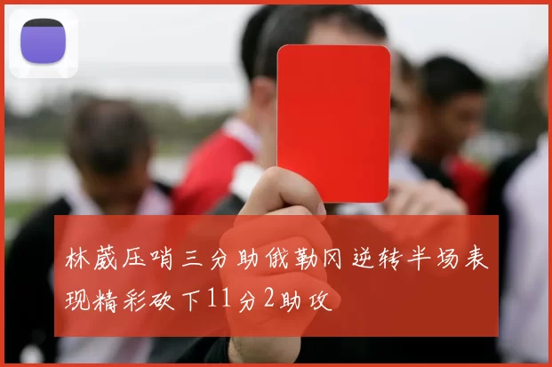 林葳压哨三分助俄勒冈逆转半场表现精彩砍下11分2助攻