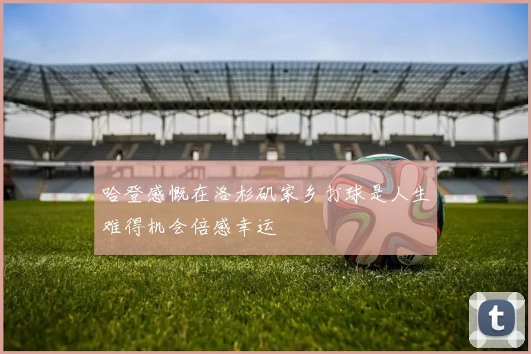 哈登感慨在洛杉矶家乡打球是人生难得机会倍感幸运